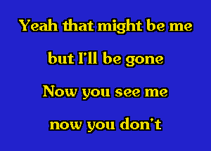 Yeah that might be me
but I'll be gone

Now you see me

now you don't