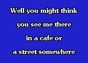 Well you might think
you see me there

in a cafe or

a street somewhere I