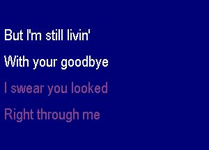But I'm still livin'

With your goodbye
