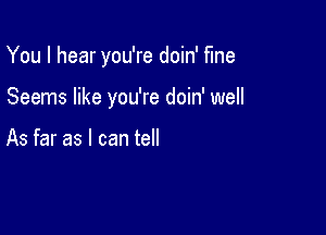 You I hear you're doin' fine

Seems like you're doin' well

As far as I can tell