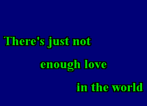 There's just not

enough love

in the world