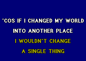 'COS IF I CHANGED MY WORLD

INTO ANOTHER PLACE
l WOULDN'T CHANGE
A SINGLE THING