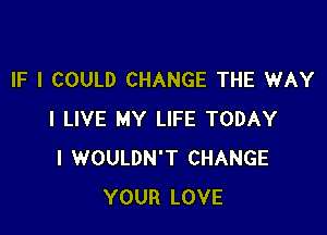 IF I COULD CHANGE THE WAY

I LIVE MY LIFE TODAY
I WOULDN'T CHANGE
YOUR LOVE