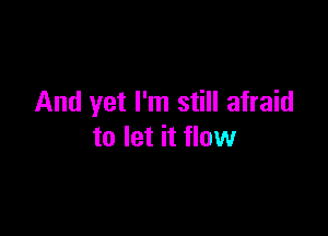 And yet I'm still afraid

to let it flow