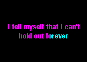 I tell myself that I can't

hold out forever