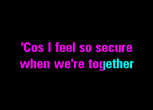 'Cos I feel so secure

when we're together