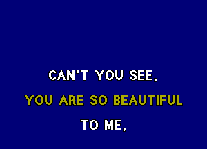 CAN'T YOU SEE,
YOU ARE SO BEAUTIFUL
TO ME.