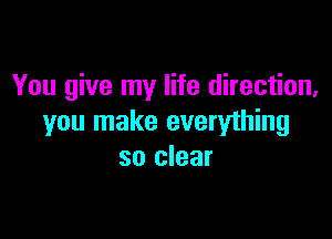 You give my life direction,

you make everything
so clear