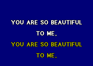 YOU ARE SO BEAUTIFUL

TO ME.
YOU ARE SO BEAUTIFUL
TO ME.