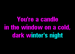 You're a candle

in the window on a cold,
dark winter's night