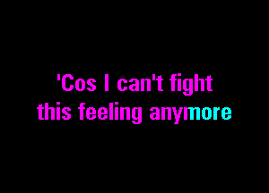 'Cos I can't fight

this feeling anymore
