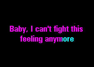 Baby. I can't fight this

feeling anymore