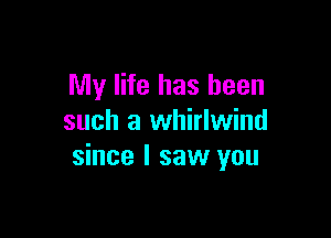 My life has been

such a whirlwind
since I saw you