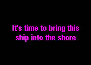 It's time to bring this

ship into the shore