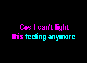 'Cos I can't fight

this feeling anymore