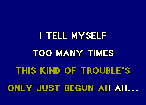 I TELL MYSELF

TOO MANY TIMES
THIS KIND OF TROUBLE'S
ONLY JUST BEGUN AH AH...