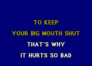 TO KEEP

YOUR BIG MOUTH SHUT
THAT'S WHY
IT HURTS SO BAD