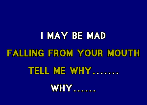 I MAY BE MAD

FALLING FROM YOUR MOUTH
TELL ME WHY .......
WHY ......