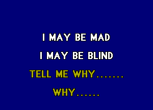 I MAY BE MAD

I MAY BE BLIND
TELL ME WHY .......
WHY ......