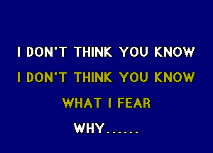 I DON'T THINK YOU KNOW

I DON'T THINK YOU KNOW
WHAT I FEAR
WHY ......