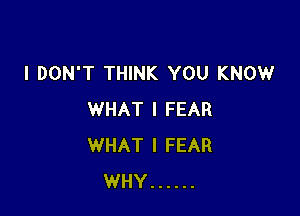 I DON'T THINK YOU KNOW

WHAT I FEAR
WHAT I FEAR
WHY ......