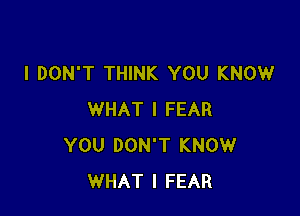 I DON'T THINK YOU KNOW

WHAT I FEAR
YOU DON'T KNOW
WHAT I FEAR