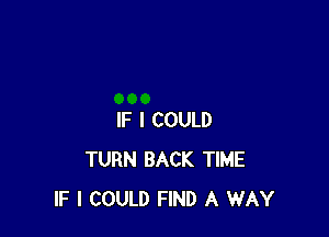 IF I COULD
TURN BACK TIME
IF I COULD FIND A WAY