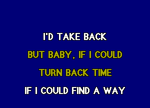 I'D TAKE BACK

BUT BABY. IF I COULD
TURN BACK TIME
IF I COULD FIND A WAY