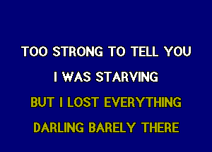 T00 STRONG TO TELL YOU
I WAS STARVING
BUT I LOST EVERYTHING
DARLING BARELY THERE