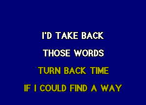 I'D TAKE BACK

THOSE WORDS
TURN BACK TIME
IF I COULD FIND A WAY
