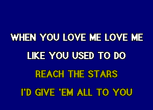 WHEN YOU LOVE ME LOVE ME

LIKE YOU USED TO DO
REACH THE STARS
I'D GIVE 'EM ALL TO YOU