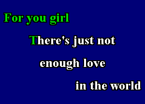 For you girl

There's just not

enough love

in the world