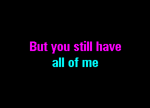 But you still have

all of me