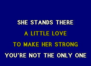 SHE STANDS THERE

A LITTLE LOVE
TO MAKE HER STRONG
YOU'RE NOT THE ONLY ONE