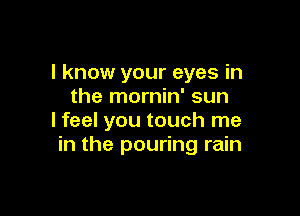 I know your eyes in
the mornin' sun

I feel you touch me
in the pouring rain