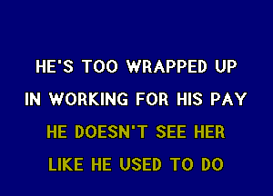 HE'S T00 WRAPPED UP

IN WORKING FOR HIS PAY
HE DOESN'T SEE HER
LIKE HE USED TO DO