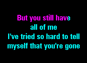 But you still have
all of me

I've tried so hard to tell
myself that you're gone