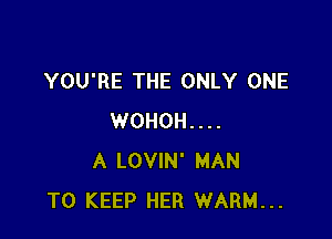 YOU'RE THE ONLY ONE

WOHOH....
A LOVIN' MAN
TO KEEP HER WARM...