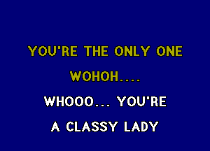YOU'RE THE ONLY ONE

WOHOH. . . .
WHOOO . . . YOU'RE
A CLASSY LADY