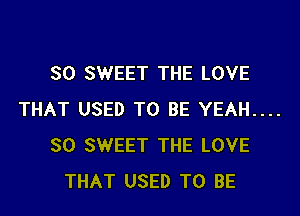 SO SWEET THE LOVE

THAT USED TO BE YEAH....
SO SWEET THE LOVE
THAT USED TO BE