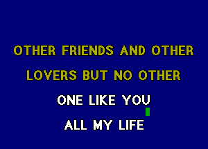 OTHER FRIENDS AND OTHER

LOVERS BUT NO OTHER
ONE LIKE YOU
ALL MY LIFE
