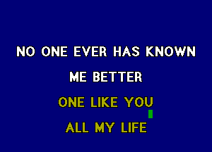 NO ONE EVER HAS KNOWN

ME BETTER
ONE LIKE YOU
ALL MY LIFE