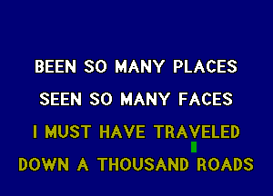 BEEN SO MANY PLACES

SEEN SO MANY FACES
I MUST HAVE TRAVELED
DOWN A THOUSAND ROADS