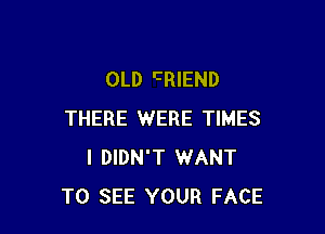 OLD CRIEND

THERE WERE TIMES
I DIDN'T WANT
TO SEE YOUR FACE