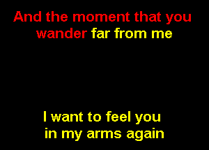 And the moment that you
wander far from me

I want to feel you
in my arms again