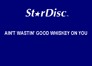 Sterisc...

AIN'T WASTIN' GOOD WHISKEY ON YOU