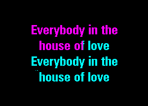 Everybody in the
house of love

Everybody in the
house of love