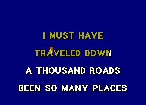 I MUST HAVE

TRAVELED DOWN
A THOUSAND ROADS
BEEN SO MANY PLACES