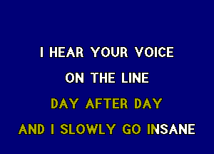 I HEAR YOUR VOICE

ON THE LINE
DAY AFTER DAY
AND I SLOWLY GO INSANE
