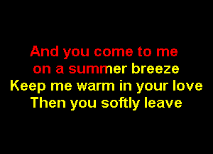 And you come to me
on a summer breeze

Keep me warm in your love
Then you softly leave